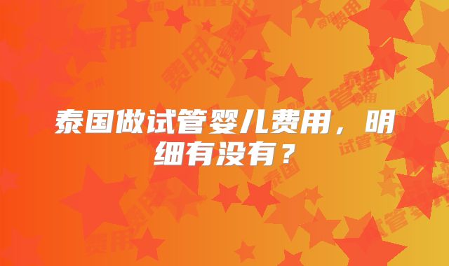 泰国做试管婴儿费用,明细有没有?