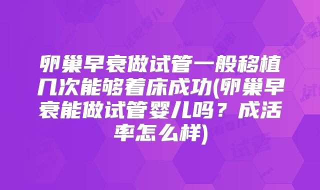 卵巢早衰做试管一般移植几次能够着床成功(卵巢早衰能做试管婴儿吗?成活率怎么样)