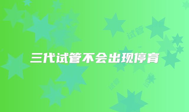 三代试管不会出现停育