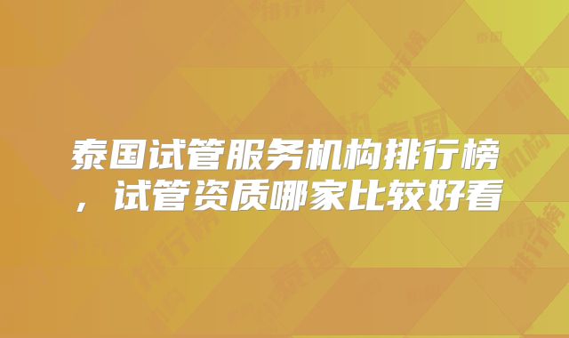 泰国试管服务机构排行榜，试管资质哪家比较好看