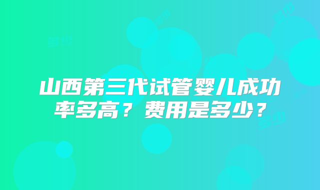 山西第三代试管婴儿成功率多高？费用是多少？