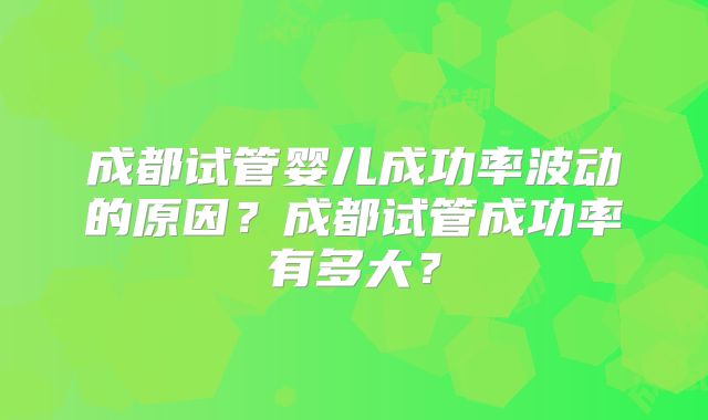 成都试管婴儿成功率波动的原因?成都试管成功率有多大?