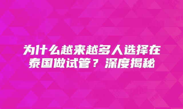 为什么越来越多人选择在泰国做试管?深度揭秘