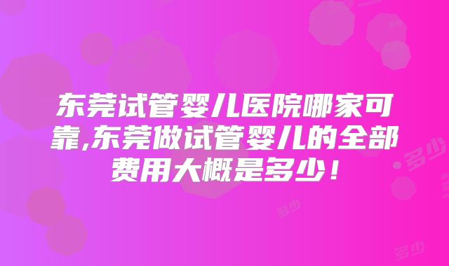 东莞试管婴儿医院哪家可靠,东莞做试管婴儿的全部费用大概是多少!