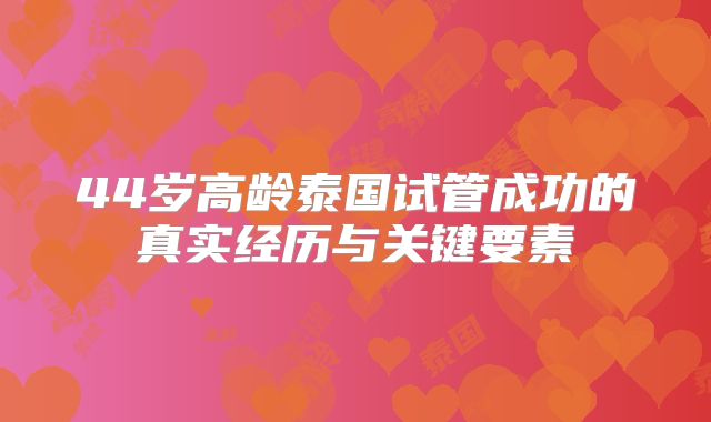 44岁高龄泰国试管成功的真实经历与关键要素