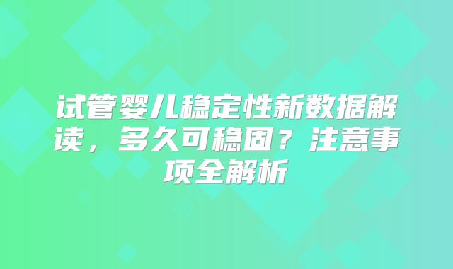 试管婴儿稳定性新数据解读，多久可稳固？注意事项全解析