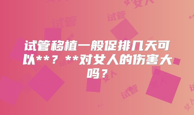 试管移植一般促排几天可以**？**对女人的伤害大吗？