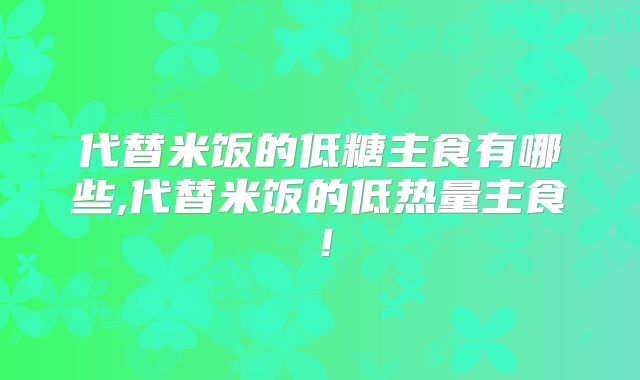 代替米饭的低糖主食有哪些,代替米饭的低热量主食！