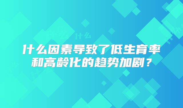 什么因素导致了低生育率和高龄化的趋势加剧？