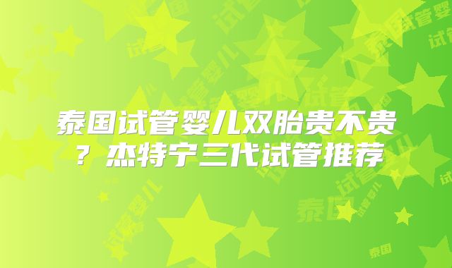 泰国试管婴儿双胎贵不贵？杰特宁三代试管推荐