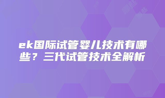 ek国际试管婴儿技术有哪些？三代试管技术全解析