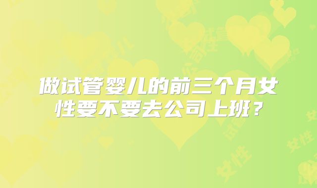 做试管婴儿的前三个月女性要不要去公司上班?