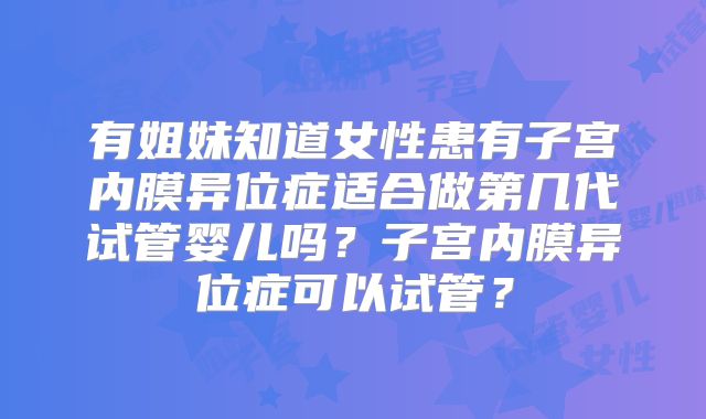 有姐妹知道女性患有子宫内膜异位症适合做第几代试管婴儿吗？子宫内膜异位症可以试管？