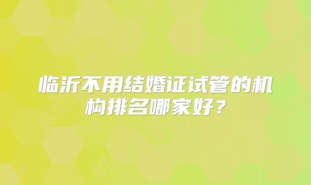 临沂不用结婚证试管的机构排名哪家好?