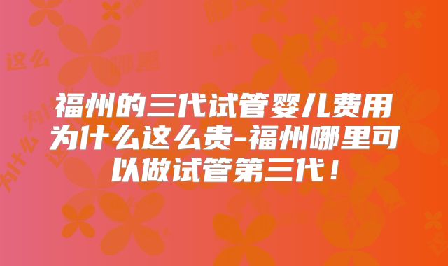 福州的三代试管婴儿费用为什么这么贵-福州哪里可以做试管第三代！