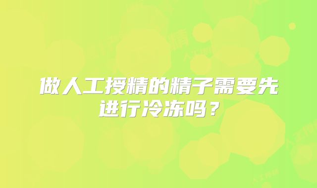 做人工授精的精子需要先进行冷冻吗?