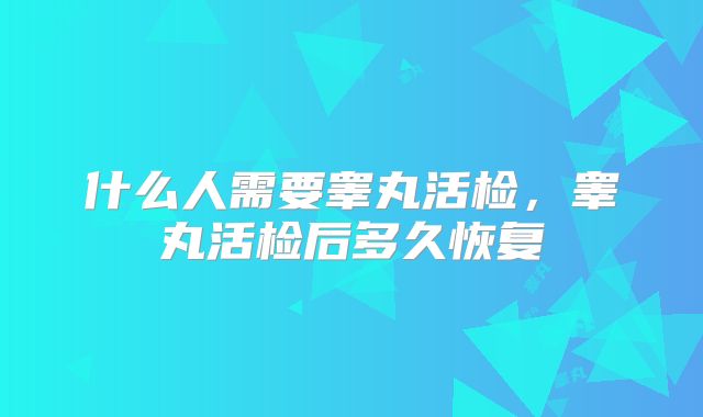 什么人需要睾丸活检,睾丸活检后多久恢复