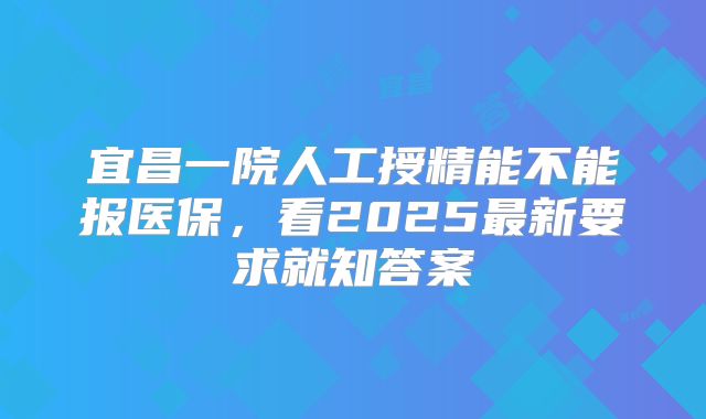 宜昌一院人工授精能不能报医保，看2025最新要求就知答案