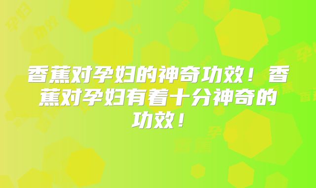 香蕉对孕妇的神奇功效！香蕉对孕妇有着十分神奇的功效！