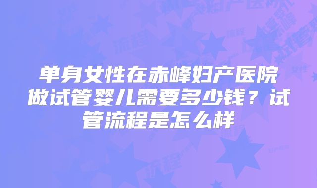 单身女性在赤峰妇产医院做试管婴儿需要多少钱?试管流程是怎么样