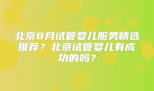 北京8月试管婴儿服务精选推荐？北京试管婴儿有成功的吗？