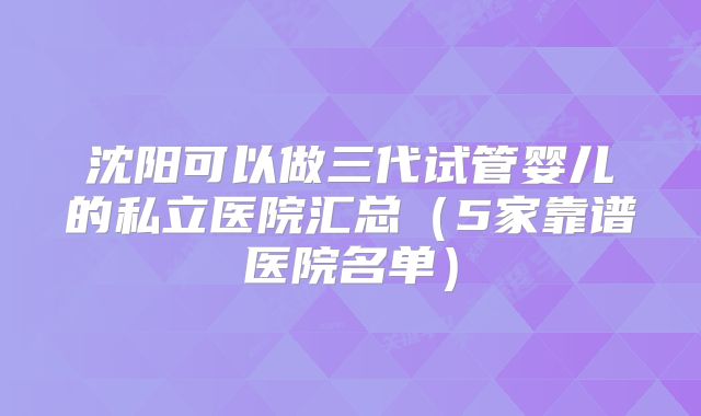 沈阳可以做三代试管婴儿的私立医院汇总(5家靠谱医院名单)