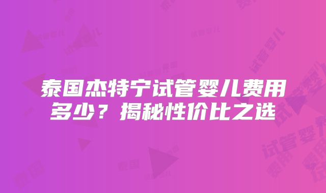 泰国杰特宁试管婴儿费用多少？揭秘性价比之选