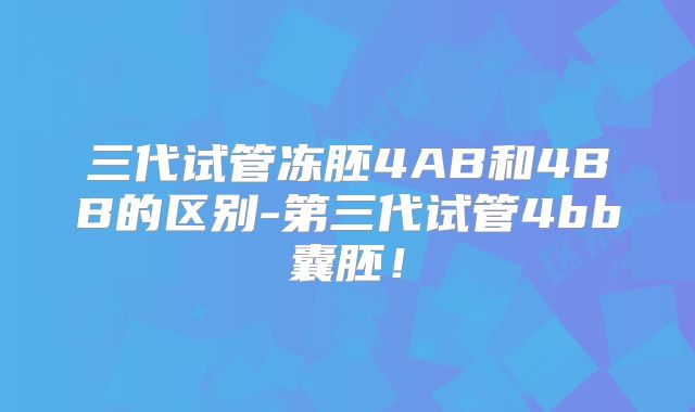 三代试管冻胚4AB和4BB的区别-第三代试管4bb囊胚!