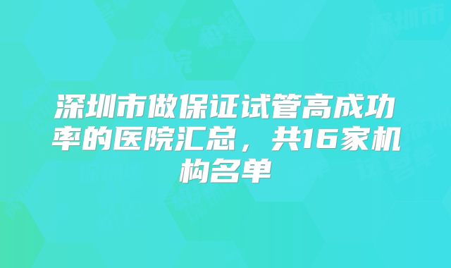 深圳市做保证试管高成功率的医院汇总，共16家机构名单