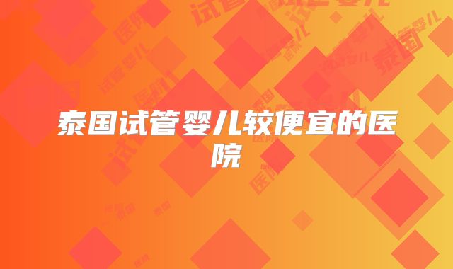 泰国试管婴儿较便宜的医院