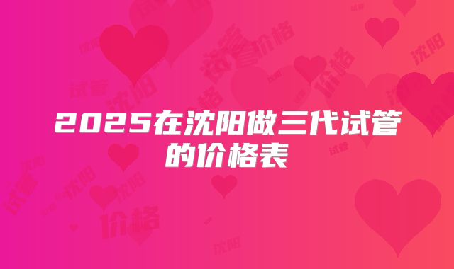 2025在沈阳做三代试管的价格表