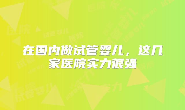 在国内做试管婴儿，这几家医院实力很强