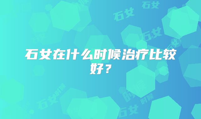 石女在什么时候治疗比较好?
