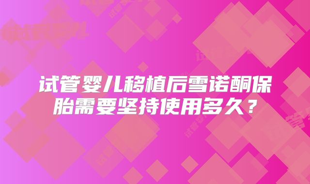 试管婴儿移植后雪诺酮保胎需要坚持使用多久?
