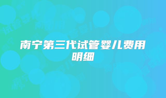 南宁第三代试管婴儿费用明细