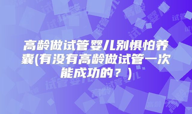 高龄做试管婴儿别惧怕养囊(有没有高龄做试管一次能成功的?)