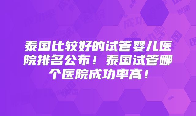泰国比较好的试管婴儿医院排名公布！泰国试管哪个医院成功率高！