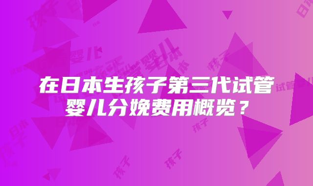 在日本生孩子第三代试管婴儿分娩费用概览?