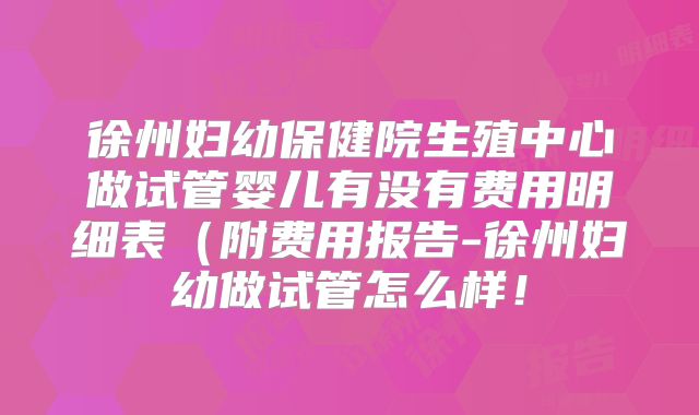 徐州妇幼保健院生殖中心做试管婴儿有没有费用明细表(附费用报告-徐州妇幼做试管怎么样!