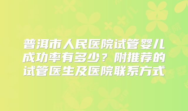 普洱市人民医院试管婴儿成功率有多少？附推荐的试管医生及医院联系方式