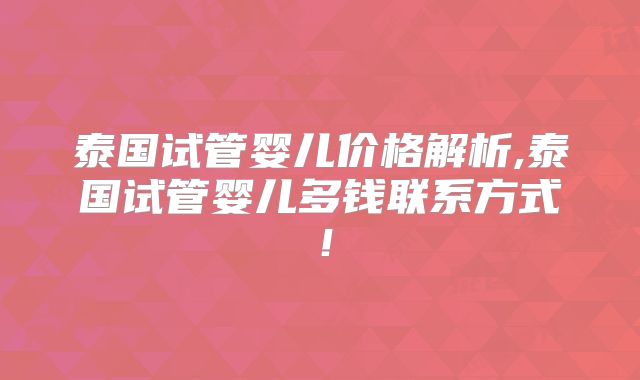 泰国试管婴儿价格解析,泰国试管婴儿多钱联系方式！