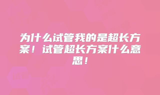 为什么试管我的是超长方案！试管超长方案什么意思！