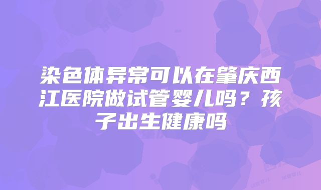 染色体异常可以在肇庆西江医院做试管婴儿吗？孩子出生健康吗