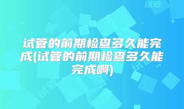 试管的前期检查多久能完成(试管的前期检查多久能完成啊)