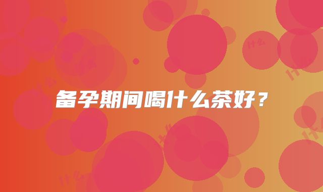 备孕期间喝什么茶好？