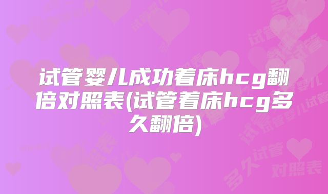 试管婴儿成功着床hcg翻倍对照表(试管着床hcg多久翻倍)