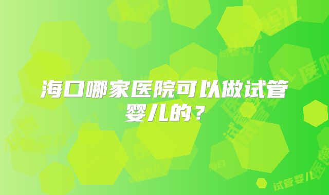 海口哪家医院可以做试管婴儿的？