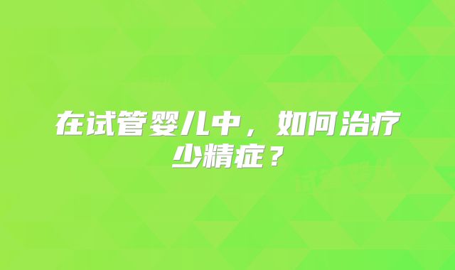 在试管婴儿中，如何治疗少精症？