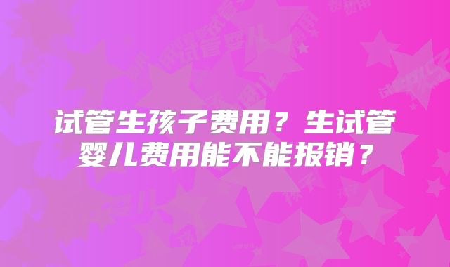 试管生孩子费用?生试管婴儿费用能不能报销?