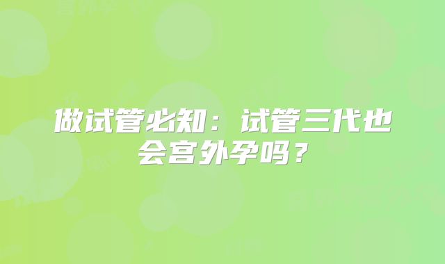 做试管必知：试管三代也会宫外孕吗？